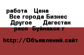 работа › Цена ­ 100 000 - Все города Бизнес » Другое   . Дагестан респ.,Буйнакск г.